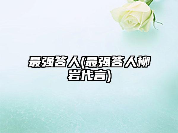 最强答人(最强答人柳岩代言)