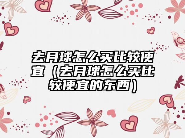 去月球怎么买比较便宜（去月球怎么买比较便宜的东西）