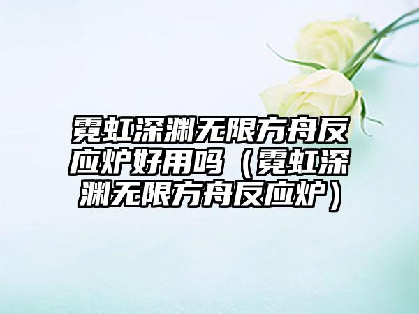 霓虹深渊无限方舟反应炉好用吗（霓虹深渊无限方舟反应炉）
