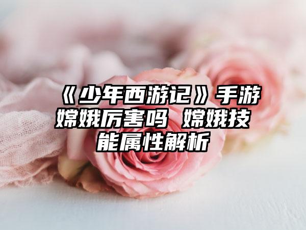 《少年西游记》手游嫦娥厉害吗 嫦娥技能属性解析