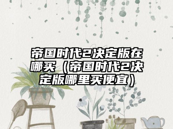 帝国时代2决定版在哪买（帝国时代2决定版哪里买便宜）