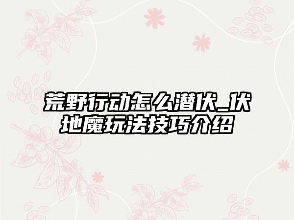 荒野行动怎么潜伏_伏地魔玩法技巧介绍