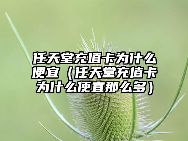任天堂充值卡为什么便宜（任天堂充值卡为什么便宜那么多）