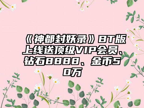《神都封妖录》BT版上线送顶级VIP会员、钻石8888、金币50万