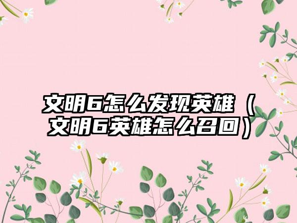 文明6怎么发现英雄（文明6英雄怎么召回）