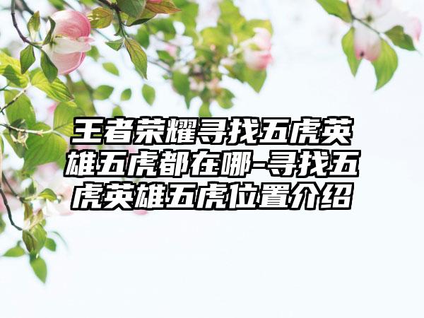 王者荣耀寻找五虎英雄五虎都在哪-寻找五虎英雄五虎位置介绍