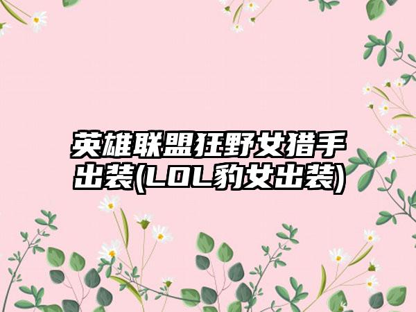 英雄联盟狂野女猎手出装(LOL豹女出装)