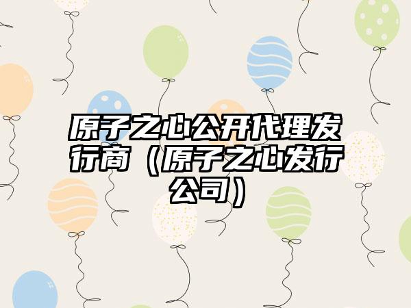 原子之心公开代理发行商（原子之心发行公司）