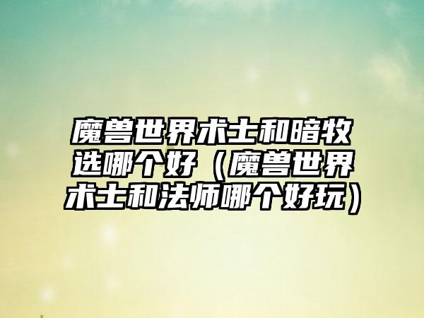 魔兽世界术士和暗牧选哪个好（魔兽世界术士和法师哪个好玩）