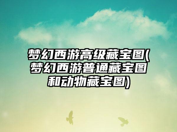 梦幻西游高级藏宝图(梦幻西游普通藏宝图和动物藏宝图)