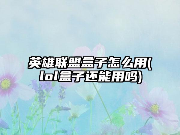 英雄联盟盒子怎么用(lol盒子还能用吗)