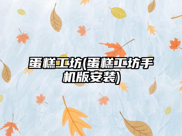 蛋糕工坊(蛋糕工坊手机版安装)