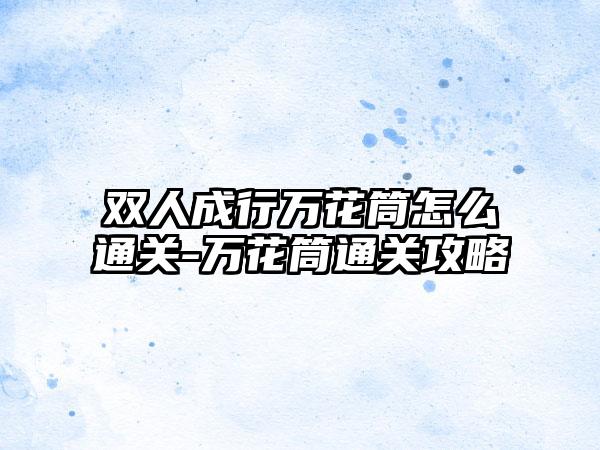 双人成行万花筒怎么通关-万花筒通关攻略