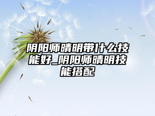 阴阳师晴明带什么技能好_阴阳师晴明技能搭配