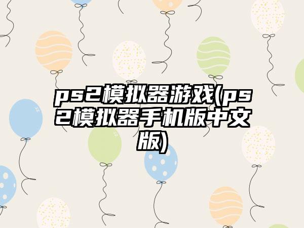 ps2模拟器游戏(ps2模拟器手机版中文版)