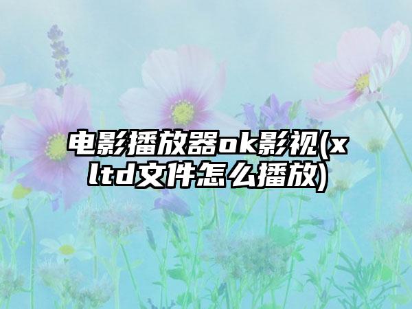电影播放器ok影视(xltd文件怎么播放)