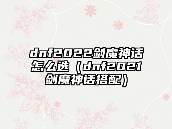 dnf2022剑魔神话怎么选（dnf2021剑魔神话搭配）