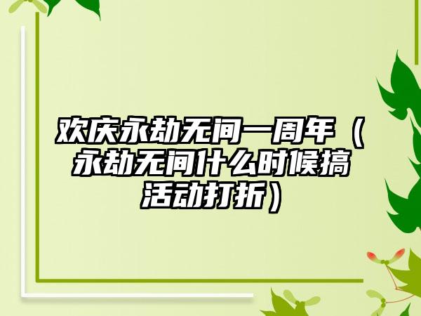欢庆永劫无间一周年（永劫无间什么时候搞活动打折）
