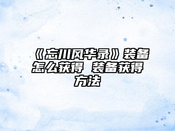 《忘川风华录》装备怎么获得 装备获得方法