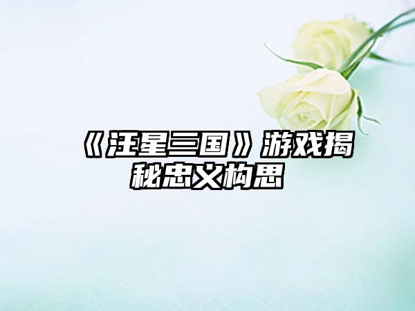 《汪星三国》游戏揭秘忠义构思