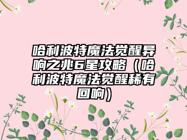 哈利波特魔法觉醒异响之兆6星攻略（哈利波特魔法觉醒稀有回响）