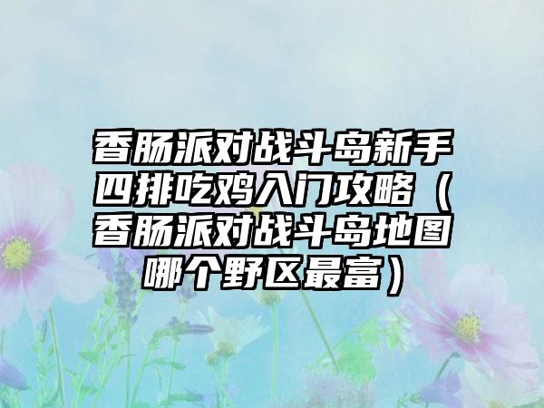 香肠派对战斗岛新手四排吃鸡入门攻略（香肠派对战斗岛地图哪个野区最富）