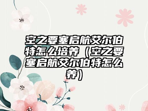 空之要塞启航艾尔伯特怎么培养（空之要塞启航艾尔伯特怎么养）