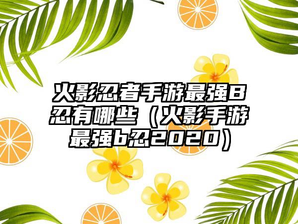 火影忍者手游最强B忍有哪些（火影手游最强b忍2020）