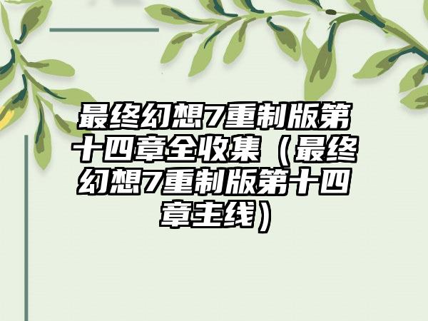 最终幻想7重制版第十四章全收集（最终幻想7重制版第十四章主线）