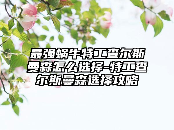 最强蜗牛特工查尔斯曼森怎么选择-特工查尔斯曼森选择攻略