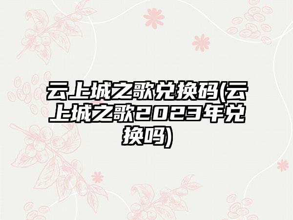 云上城之歌兑换码(云上城之歌2023年兑换吗)