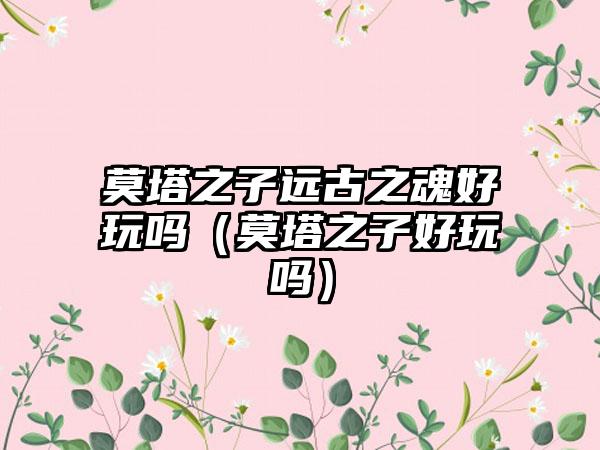 莫塔之子远古之魂好玩吗（莫塔之子好玩吗）