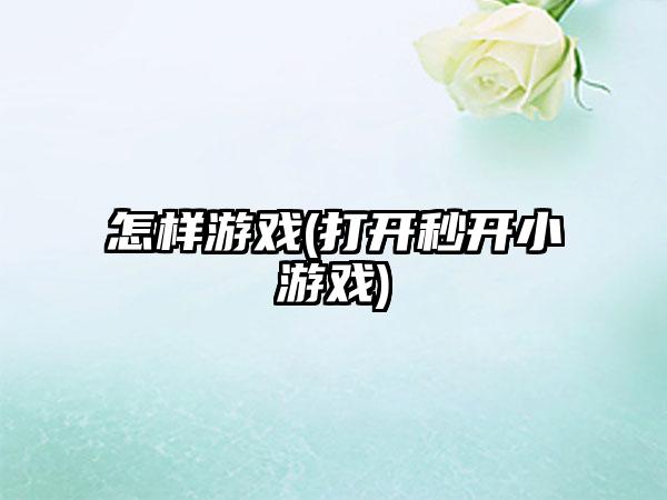 怎样游戏(打开秒开小游戏)