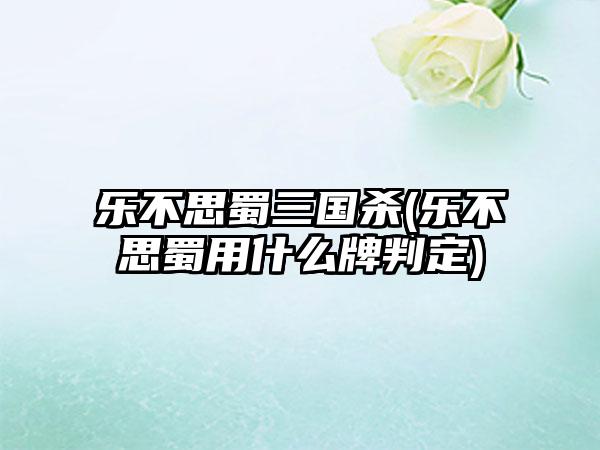 乐不思蜀三国杀(乐不思蜀用什么牌判定)