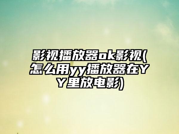 影视播放器ok影视(怎么用yy播放器在YY里放电影)