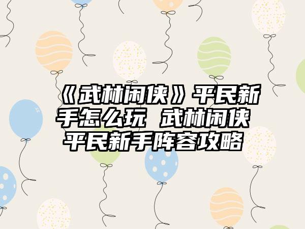 《武林闲侠》平民新手怎么玩 武林闲侠平民新手阵容攻略