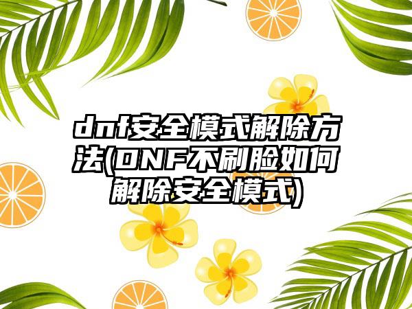 dnf安全模式解除方法(DNF不刷脸如何解除安全模式)
