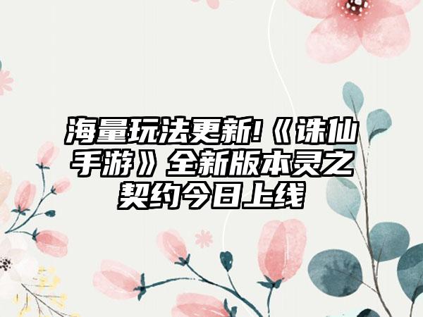 海量玩法更新!《诛仙手游》全新版本灵之契约今日上线