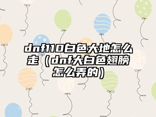 dnf110白色大地怎么走（dnf大白色翅膀怎么弄的）
