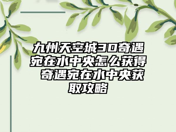 九州天空城3D奇遇宛在水中央怎么获得 奇遇宛在水中央获取攻略