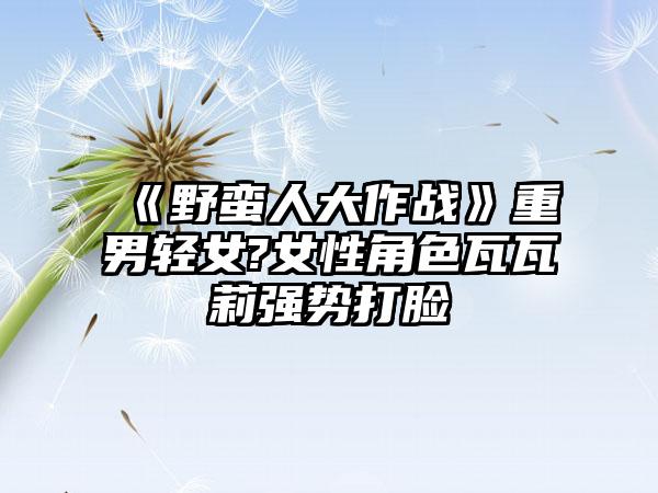 《野蛮人大作战》重男轻女?女性角色瓦瓦莉强势打脸