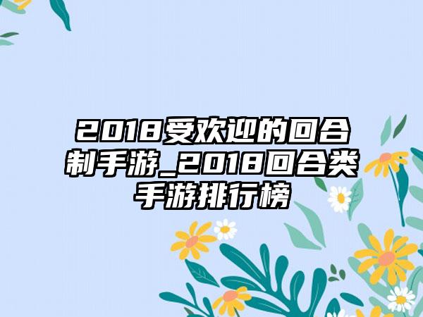 2018受欢迎的回合制手游_2018回合类手游排行榜