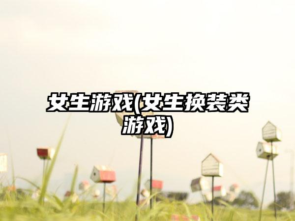 女生游戏(女生换装类游戏)