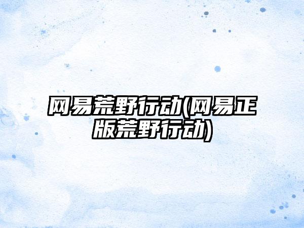 网易荒野行动(网易正版荒野行动)