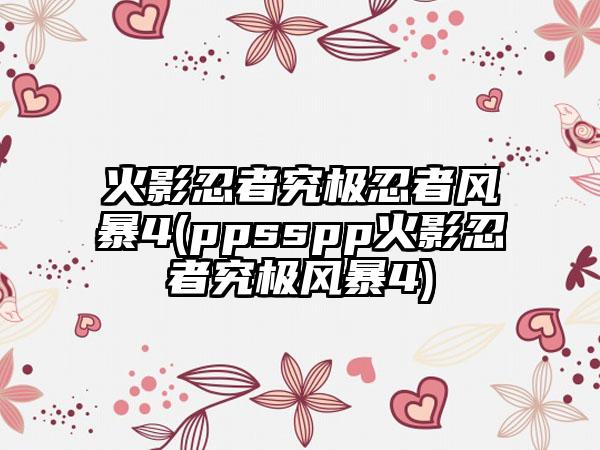 火影忍者究极忍者风暴4(ppsspp火影忍者究极风暴4)