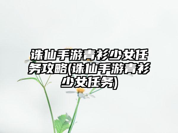 诛仙手游青衫少女任务攻略(诛仙手游青衫少女任务)