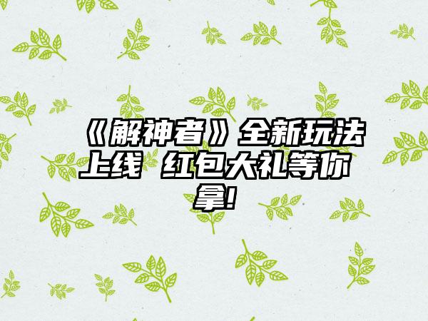 《解神者》全新玩法上线 红包大礼等你拿!