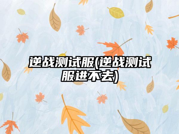 逆战测试服(逆战测试服进不去)