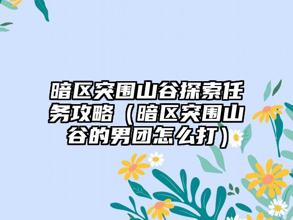 暗区突围山谷探索任务攻略（暗区突围山谷的男团怎么打）