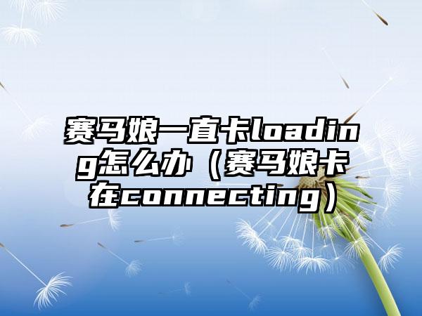 赛马娘一直卡loading怎么办（赛马娘卡在connecting）